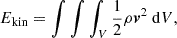 $$ \begin{aligned}&E_{\mathrm{kin} } = \int \int \int _V \frac{1}{2}\rho \boldsymbol{v}^2\ \mathrm{d}V , \end{aligned} $$