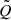 $ \tilde{Q} $