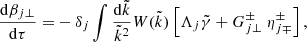 $$ \begin{aligned} \frac{\mathrm{d}\beta _{j \perp }}{\mathrm{d}\tau }=&-\delta _j\int \frac{\mathrm{d}\tilde{k}}{\tilde{k}^2} W(\tilde{k})\left[\Lambda _j \tilde{\gamma }+ G^{\pm }_{j \perp }~\eta _{j \mp }^{\pm }\right],\end{aligned} $$