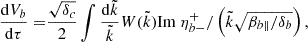 $$ \begin{aligned} \frac{\mathrm{d} V_b}{\mathrm{d}\tau }=&\frac{\sqrt{\delta _c}}{2}\int \frac{\mathrm{d}\tilde{k}}{\tilde{k}} W(\tilde{k}) {\mathrm{Im}}~\eta _{b-}^{+}/\left(\tilde{k}\sqrt{\beta _{b\parallel }/\delta _b}\right),\end{aligned} $$