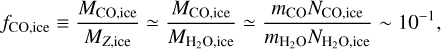 ${f_{{\rm{CO}},{\rm{ice}}}} \equiv {{{M_{{\rm{CO}},{\rm{ice}}}}} \over {{M_{{\rm{Z}},{\rm{ice}}}}}} \simeq {{{M_{{\rm{CO}},{\rm{ice}}}}} \over {{M_{{{\rm{H}}_2}{\rm{O}},{\rm{ice}}}}}} \simeq {{{m_{{\rm{CO}}}}{N_{{\rm{CO}},{\rm{ice}}}}} \over {{m_{{{\rm{H}}_2}{\rm{O}}}}{N_{{{\rm{H}}_2}{\rm{O}},{\rm{ice}}}}}}\~{10^{ - 1}},$