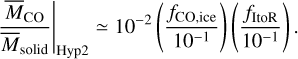${{{{\bar M}_{{\rm{CO}}}}} \over {{{\bar M}_{{\rm{solid}}}}}}{|_{{\rm{Hyp}}2}} \simeq {10^{ - 2}}\left( {{{{f_{{\rm{CO}},{\rm{ice}}}}} \over {{{10}^{ - 1}}}}} \right)\left( {{{{f_{{\rm{ItoR}}}}} \over {{{10}^{ - 1}}}}} \right).$