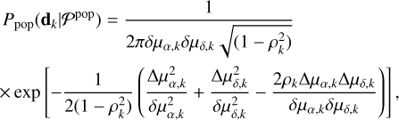 $\eqalign{ & {P_{{\rm{pop}}}}\left( {{{\bf{d}}_k}\mid {P^{{\rm{pop}}}}} \right) = {1 \over {2\pi \delta {\mu _{\alpha ,k}}\delta {\mu _{\delta ,k}}\sqrt {\left( {1 - \rho _k^2} \right)} }} \cr & \times \exp \left[ { - {1 \over {2\left( {1 - \rho _k^2} \right)}}\left( {{{\Delta \mu _{\alpha ,k}^2} \over {\delta \mu _{\alpha ,k}^2}} + {{\Delta \mu _{\delta ,k}^2} \over {\delta \mu _{\delta ,k}^2}} - {{2{\rho _k}\Delta {\mu _{\alpha ,k}}\Delta {\mu _{\delta ,k}}} \over {\delta {\mu _{\alpha ,k}}\delta {\mu _{\delta ,k}}}}} \right)} \right], \cr}