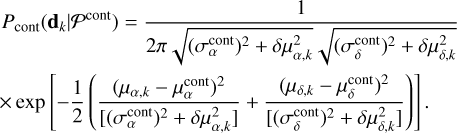 $\eqalign{ & {P_{{\rm{cont }}}}\left( {{{\bf{d}}_k}\mid {P^{{\rm{cont }}}}} \right) = {1 \over {2\pi \sqrt {{{\left( {\sigma _\alpha ^{{\rm{cont }}}} \right)}^2} + \delta \mu _{\alpha ,k}^2} \sqrt {{{\left( {\sigma _\delta ^{{\rm{cont }}}} \right)}^2} + \delta \mu _{\delta ,k}^2} }} \cr & \times \exp \left[ { - {1 \over 2}\left( {{{{{\left( {{\mu _{\alpha ,k}} - \mu _\alpha ^{{\rm{cont }}}} \right)}^2}} \over {\left[ {{{\left( {\sigma _\alpha ^{{\rm{cont }}}} \right)}^2} + \delta \mu _{\alpha ,k}^2} \right]}} + {{{{\left( {{\mu _{\delta ,k}} - \mu _\delta ^{{\rm{cont }}}} \right)}^2}} \over {\left[ {{{\left( {\sigma _\delta ^{{\rm{cont }}}} \right)}^2} + \delta \mu _{\delta ,k}^2} \right]}}} \right)} \right]. \cr}