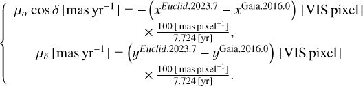 $\{ \matrix{ {\matrix{ {{\mu _\alpha }\,\cos \,\delta \left[ {{\rm{mas yr}}{{\rm{}}^{ - 1}}} \right] = - \left( {{y^{Euclid{\rm{,2023}}{\rm{.7}}}} - {x^{{\rm{Gaia,2016}}{\rm{.0}}}}} \right){\rm{[VIS pixel]}}} \cr { \times {{100[{\rm{mas pixel - 1}}]} \over {7.724[{\rm{yr]}}}},} \cr } } \cr {\matrix{ {{\mu _\delta }\left[ {{\rm{masy}}{{\rm{r}}^{ - 1}}} \right] = \left( {{y^{Euclid{\rm{,2023}}{\rm{.7}}}} - {y^{{\rm{Gaia,2016}}{\rm{.0}}}}} \right){\rm{[VIS pixel]}}} \cr { \times {{100\left[ {{\rm{mas pixel}}{{\rm{}}^{ - 1}}} \right]} \over {7.724[{\rm{yr]}}}}{\rm{.}}} \cr } } \cr } $