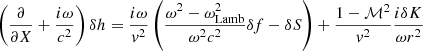 $$ \begin{aligned} \left({\partial \over \partial X}+{i\omega \over c^2}\right) \delta h ={i\omega \over { v}^2}\left({\omega ^2-\omega _{\rm Lamb}^2\over \omega ^2c^2}\delta f-\delta S\right) +{1-\mathcal{M}^2\over { v}^2}{i\delta K\over \omega r^2} \end{aligned} $$
