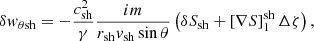 $$ \begin{aligned} \delta { w}_{\theta \mathrm{sh}}&= - {c_{\rm sh}^2\over \gamma }{im\over r_{\rm sh}{ v}_{\rm sh}\sin \theta } \left(\delta S_{\rm sh}+\left[\nabla S\right]^\mathrm{sh}_{1} \Delta \zeta \right), \end{aligned} $$