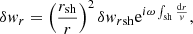 $$ \begin{aligned} \delta { w}_r&= \left({r_{\rm sh}\over r}\right)^2\delta { w}_{r\mathrm{sh}}\mathrm{e}^{i\omega \int _{\rm sh}{\mathrm{d}r\over { v}}}, \end{aligned} $$