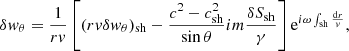 $$ \begin{aligned} \delta { w}_\theta&= {1\over rv}\left[(rv\delta { w}_\theta )_{\rm sh} -{c^2-c_{\rm sh}^2\over \sin \theta }im{\delta S_{\rm sh}\over \gamma }\right]\mathrm{e}^{i\omega \int _{\rm sh}{\mathrm{d}r\over { v}}} ,\end{aligned} $$
