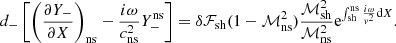 $$ \begin{aligned} d_-\left[\left({\partial Y_-\over \partial X}\right)_{\rm ns} - {i\omega \over c_{\rm ns}^2} Y_-^\mathrm{ns}\right]= \delta \mathcal{F}_{\rm sh}(1-\mathcal{M}^2_{\rm ns}){\mathcal{M}_{\rm sh}^2\over \mathcal{M}^2_{\rm ns}}\mathrm{e}^{\int _{\rm sh}^\mathrm{ns} {i\omega \over { v}^2}\mathrm{d}X}. \end{aligned} $$
