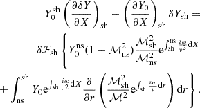 $$ \begin{aligned} Y_0^\mathrm{sh}\left({\partial \delta Y\over \partial X}\right)_{\rm sh}-\left({\partial Y_0\over \partial X}\right)_{\rm sh} \delta Y_{\rm sh} =\nonumber \\ \delta \mathcal{F}_{\rm sh}\left\{ Y_0^\mathrm{ns} (1-\mathcal{M}^2_{\rm ns}){\mathcal{M}_{\rm sh}^2\over \mathcal{M}^2_{\rm ns}}\mathrm{e}^{\int _{\rm sh}^\mathrm{ns}{i\omega \over { v}^2}\mathrm{d}X} \right.\nonumber \\ \left. +\int _{\rm ns}^\mathrm{sh} Y_0 \mathrm{e}^{\int _{\rm sh} {i\omega \over c^2}\mathrm{d}X} {\partial \over \partial r} \left( {\mathcal{M}_{\rm sh}^2\over \mathcal{M}^2} \mathrm{e}^{\int _{\rm sh} {i\omega \over { v}}\mathrm{d}r} \right)\mathrm{d}r \right\} . \end{aligned} $$