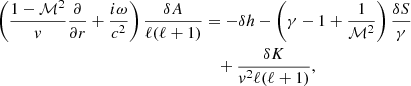 $$ \begin{aligned} \left({1-\mathcal{M}^2\over { v}}{\partial \over \partial r}+{i\omega \over c^2}\right){\delta A\over \ell (\ell +1)}&= -\delta h -\left(\gamma -1+{1\over \mathcal{M}^2}\right){\delta S\over \gamma }\nonumber \\&\quad +{\delta K\over { v}^2\ell (\ell +1)} ,\end{aligned} $$