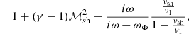 $$ \begin{aligned}&= 1+(\gamma -1)\mathcal{M}_{\rm sh}^2 - {i\omega \over i\omega +\omega _\Phi } {{{{ v}_{\rm sh}}\over { v}_1} \over 1-{{{ v}_{\rm sh}}\over { v}_{1}} } , \end{aligned} $$