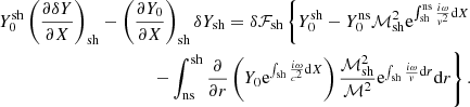 $$ \begin{aligned} Y_0^\mathrm{sh}\left({\partial \delta Y\over \partial X}\right)_{\rm sh}-\left({\partial Y_0\over \partial X}\right)_{\rm sh} \delta Y_{\rm sh} = \delta \mathcal{F}_{\rm sh}\left\{ Y_0^\mathrm{sh} -Y_0^\mathrm{ns} \mathcal{M}_{\rm sh}^2\mathrm{e}^{\int _{\rm sh}^\mathrm{ns}{i\omega \over { v}^2}\mathrm{d}X} \right.\nonumber \\ \left. -\int _{\rm ns}^\mathrm{sh} {\partial \over \partial r}\left( Y_0 \mathrm{e}^{\int _{\rm sh} {i\omega \over c^2}\mathrm{d}X} \right) {\mathcal{M}_{\rm sh}^2\over \mathcal{M}^2} \mathrm{e}^{\int _{\rm sh} {i\omega \over { v}}\mathrm{d}r} \mathrm{d}r \right\} . \end{aligned} $$