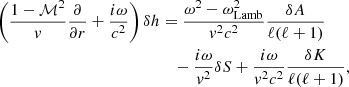 $$ \begin{aligned} \left({1-\mathcal{M}^2\over { v}}{\partial \over \partial r}+{i\omega \over c^2}\right) \delta h&={\omega ^2-\omega _{\rm Lamb}^2\over { v}^2c^2} {\delta A\over \ell (\ell +1)}\nonumber \\&\quad -{i\omega \over { v}^2}\delta S +{i\omega \over { v}^2c^2} {\delta K\over \ell (\ell +1)} ,\end{aligned} $$