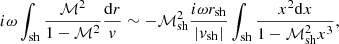 $$ \begin{aligned} i\omega \int _{\rm sh} {\mathcal{M}^2\over 1-\mathcal{M}^2}{\mathrm{d}r\over { v}} \sim -\mathcal{M}_{\rm sh}^2{i\omega r_{\rm sh}\over |{ v}_{\rm sh}|}\int _{\rm sh} {x^2\mathrm{d}x\over 1-\mathcal{M}_{\rm sh}^2x^3},\end{aligned} $$