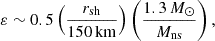 $$ \begin{aligned} \varepsilon \sim 0.5\left({r_{\rm sh}\over 150\,\mathrm{km}}\right)\left({1.3\,M_\odot \over M_{\rm ns}}\right) , \end{aligned} $$