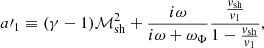 $$ \begin{aligned} a\prime _1&\equiv (\gamma -1)\mathcal{M}_{\rm sh}^2+ {i\omega \over i\omega +\omega _\Phi } { {{{ v}_{\rm sh}}\over { v}_1} \over 1-{{{ v}_{\rm sh}}\over { v}_{1}} } , \end{aligned} $$