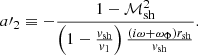 $$ \begin{aligned} a\prime _2&\equiv - { 1-\mathcal{M}_{\rm sh}^2 \over \left(1-{{{ v}_{\rm sh}}\over { v}_{1}}\right) {(i\omega +\omega _\Phi ) r_{\rm sh}\over {{ v}_{\rm sh}}} } . \end{aligned} $$