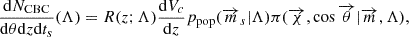 $$ \begin{aligned} \frac{\mathrm{d}N_{\rm CBC}}{\mathrm{d}\theta \mathrm{d}z \mathrm{d}t_s}(\Lambda ) = R(z;\Lambda ) \frac{\mathrm{d}V_c}{\mathrm{d}z}p_{\rm pop}(\overrightarrow{m}_s|\Lambda ) \pi (\overrightarrow{\chi },\cos \overrightarrow{\theta }|\overrightarrow{m},\Lambda ), \end{aligned} $$