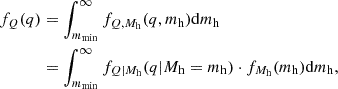 $$ \begin{aligned} f_Q (q)&= \int _{m_{\rm min}}^\infty f_{Q, M_{\rm h}} (q, m_{\rm h}) \mathrm{d} m_{\rm h} \nonumber \\&=\int _{m_{\rm min}}^\infty f_{Q|M_{\rm h}} (q|M_{\rm h} = m_{\rm h}) \cdot f_{M_{\rm h}} (m_{\rm h}) \mathrm{d} m_{\rm h}, \end{aligned} $$