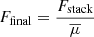 $ F_{\mathrm{final}} = \frac{F_{\mathrm{stack}} }{\overline{\mu}} $