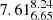 $ 7.61_{6.65}^{8.24} $