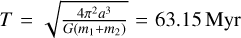 $T = \sqrt {{{4{\pi ^2}{a^3}} \over {G\left( {{m_1} + {m_2}} \right)}}} = 63.15{\rm{Myr}}$