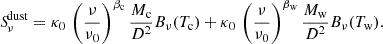$$ \begin{aligned} {S\!}^\mathrm{dust}_{\nu } = \kappa _{0}\, \left(\frac{\nu }{\nu _{0}}\right)^{\beta _{\rm c}}\frac{M_{\rm c}}{D^{2}} B_{\nu }(T_{\rm c})+\kappa _{0}\, \left(\frac{\nu }{\nu _{0}}\right)^{\beta _{\rm w}}\frac{M_{\rm w}}{D^{2}}B_{\nu }(T_{\rm w}). \end{aligned} $$