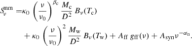 $$ \begin{aligned} {S\!}^\mathrm{mm}_{\nu }=&\kappa _{0}\, \left(\frac{\nu }{\nu _{0}}\right)^{\beta _{\rm c}}\frac{M_{\rm c}}{D^{2}}\,B_{\nu } (T_{\rm c})\nonumber \\&+\kappa _{0}\, \left(\frac{\nu }{\nu _{0}}\right)^{2}\frac{M_{\rm w}}{D^{2}}\,B_{\nu }(T_{\rm w}) + A_{\rm ff}\,g_{\rm ff}(\nu ) + A_{\rm syn}\nu ^{-\alpha _{\rm n}}. \end{aligned} $$