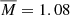 $ \overline{M} = 1.08 $