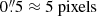 $ 0{{\overset{\prime\prime}{.}}}5 \approx 5~\mathrm{pixels} $