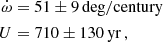 $$ \begin{aligned} \dot{\omega }&= 51\pm 9\,\mathrm{deg/century} \\ U&= 710\pm 130\,\mathrm{yr} \,, \end{aligned} $$