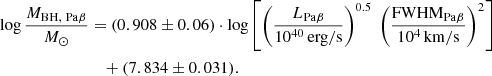 $$ \begin{aligned} \log \frac{M_{\rm BH, \ \mathrm{Pa}\beta }}{M_\odot } &= (0.908 \pm 0.06) \cdot \log \left[ \left(\frac{{L_{\mathrm{Pa}\beta }}}{10^{40}\,\mathrm{erg/s}}\right)^{0.5} \ \left(\frac{\mathrm{FWHM_{\mathrm{Pa}\beta }}}{10^4\,\mathrm{km/s}}\right)^2 \right] \nonumber \\& \quad + (7.834 \pm 0.031). \end{aligned} $$