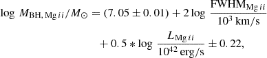 $$ \begin{aligned} \log \,M_{\mathrm{BH},\,\mathrm{Mg}\,ii } / M_\odot &= (7.05 \pm 0.01) + 2 \log \,\frac{\mathrm{FWHM}_{\mathrm{Mg}\,ii }}{10^3\,\mathrm{km/s}} \nonumber \\&\quad + 0.5* \log \,\frac{L_{\mathrm{Mg}\,ii }}{10^{42}\,\mathrm{erg/s}} \pm 0.22, \end{aligned} $$