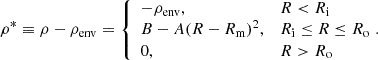 $$ \begin{aligned} \rho ^* \equiv \rho - \rho _{\rm env} = \left\{ \begin{array}{ll} - \rho _{\rm env},&R < R_{\rm i}\\ B - A(R - R_{\rm m})^2,&R_{\rm i} \le R \le R_{\rm o}\\ 0,&R > R_{\rm o} \end{array}{\!.}\right. \end{aligned} $$