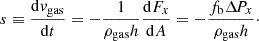 $$ \begin{aligned} s \equiv \frac{\mathrm{d}v_{\rm gas}}{\mathrm{d}t} = -\frac{1}{\rho _{\rm gas}h} \frac{\mathrm{d}F_x}{\mathrm{d}A} = -\frac{f_{\rm b} \Delta \!P_x}{\rho _\mathrm{gas} h}\cdot \end{aligned} $$