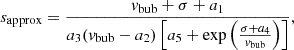 $$ \begin{aligned} s_{\rm approx} = \frac{v_{\rm bub} + \sigma + a_1}{a_3(v_{\rm bub} - a_2) \left[a_5 + \exp \left(\frac{\sigma + a_4}{v_{\rm bub}}\right) \right]}, \end{aligned} $$