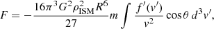 $$ \begin{aligned} F = -\frac{16\pi ^3 G^2 \rho _{\rm ISM}^2 R^6}{27} m \int \frac{f^{\prime }(v^{\prime })}{v^2} \cos \theta \, d^3 v^{\prime }, \end{aligned} $$