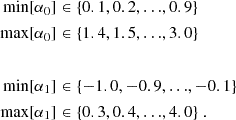 $$ \begin{aligned} \min [\alpha _0]&\in \{0.1, 0.2, {\ldots }, 0.9\} \\ \max [\alpha _0]&\in \{1.4, 1.5, {\ldots }, 3.0\} \\&\\ \min [\alpha _1]&\in \{-1.0, -0.9, {\ldots }, -0.1\} \\ \max [\alpha _1]&\in \{0.3, 0.4, {\ldots }, 4.0\} \ . \end{aligned} $$