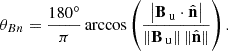 $$ \begin{aligned} \theta _{B n}=\frac{180^{\circ }}{\pi } \arccos \left(\frac{\left|\mathbf B _{\text{ u}} \cdot \hat{\mathbf{n }}\right|}{\left\Vert\mathbf B _{\text{ u}}\right\Vert\Vert \hat{\mathbf{n }}\Vert }\right). \end{aligned} $$
