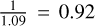 ${1 \over {1.09}} = 0.92$