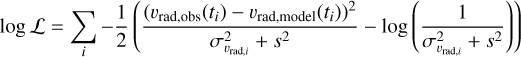 $\log {\cal L} = \sum\limits_i - {1 \over 2}\left( {{{{{\left( {{\upsilon _{{\rm{rad,obs }}}}\left( {{t_i}} \right) - {\upsilon _{{\rm{rad,model }}}}\left( {{t_i}} \right)} \right)}^2}} \over {\sigma _{{\upsilon _{{\rm{rad }},i}}}^2 + {s^2}}} - \log \left( {{1 \over {\sigma _{{\upsilon _{{\rm{rad }},i}}}^2 + {s^2}}}} \right)} \right)$