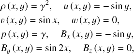 $\[\begin{aligned}& \rho(x, y)=\gamma^2, \quad u(x, y)=-~\sin~ y, \\& v(x, y)=~\sin~ x, \quad w(x, y)=0, \\& p(x, y)=\gamma, \quad B_x(x, y)=-~\sin~ y, \\& B_y(x, y)=~\sin~ 2 x, \quad B_z(x, y)=0,\end{aligned}\]$