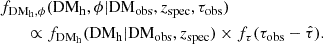 $$ \begin{aligned} \begin{aligned}&f_{\rm DM_{h},\phi }(\mathrm{DM_{h}},\phi \vert \mathrm{DM_{\rm obs}},z_{\rm spec},\tau _{\rm obs}) \\&\quad \quad \propto f_{\rm DM_{h}}(\mathrm{DM_{h}}\vert \mathrm{DM_{\rm obs}},z_{\rm spec}) \times f_{\tau }(\tau _{\rm obs} - \hat{\tau }). \end{aligned} \end{aligned} $$