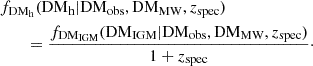 $$ \begin{aligned} \begin{aligned}&f_{\rm DM_{h}}(\mathrm{DM_{h}}\vert \mathrm{DM_{\rm obs},DM_{MW}},z_{\rm spec})\\ &\quad \quad =\frac{f_{\mathrm{DM_{\rm IGM}}}(\mathrm{DM_{\rm IGM}}\vert \mathrm{DM_{\rm obs}, DM_{MW}}, z_{\rm spec})}{ 1+z_{\rm spec}}\cdot \end{aligned} \end{aligned} $$