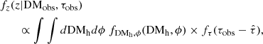$$ \begin{aligned} \begin{aligned}&f_{z}(z \vert \mathrm{DM_{obs}},\tau _{\rm obs}) \\&\qquad \propto \int \int d\mathrm{DM_{h}}d\phi \ f_{\rm DM_{h},\phi }(\mathrm{DM_{h}},\phi ) \times f_{\tau }(\tau _{\rm obs} - \hat{\tau }), \end{aligned} \end{aligned} $$