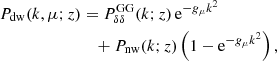 $$ \begin{aligned} P_{\rm dw}(k,\mu ;z) &= P^\mathrm{GG}_{\delta \delta }(k;z)\,\mathrm{e}^{-g_\mu k^2} \nonumber \\& \quad + P_{\rm nw}(k;z)\left(1-\mathrm{e}^{-g_\mu k^2}\right), \end{aligned} $$