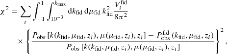 $$ \begin{aligned} \chi ^2 &= \sum _i \int _{-1}^{1} \int _{10^{-3}}^{k_{\rm max}} \mathrm{d} k_{\rm fid}\, \mathrm{d} \mu _{\rm fid}\, k_{\rm fid}^2 \frac{V_i^\mathrm{fid}}{8 \pi ^2}\nonumber \\& \quad \times \left\{ \frac{P_{\rm obs}\left[k(k_{\rm fid},\mu _{\rm fid},z_i),\mu (\mu _{\rm fid},z_i),z_i\right]-P_{\rm obs}^\mathrm{fid}\left(k_{\rm fid},\mu _{\rm fid},z_i\right)}{ P_{\rm obs}\left[k(k_{\rm fid},\mu _{\rm fid},z_i),\mu (\mu _{\rm fid},z_i),z_i\right]}\right\} ^2, \end{aligned} $$