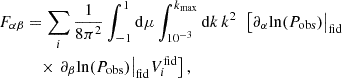 $$ \begin{aligned} F_{\alpha \beta } &= \sum _i \frac{1}{8\pi ^2} \int _{-1}^{1} \mathrm{d} \mu \int _{10^{-3}}^{k_{\rm max}} \mathrm{d} k\, k^2\, ~ \left[\partial _\alpha \mathrm{ln} (P_\mathrm{obs} )\big |_\mathrm{fid} \right.\nonumber \\& \quad \times \left. \partial _\beta \mathrm{ln} (P_\mathrm{obs} )\big |_\mathrm{fid} V_i^\mathrm{fid} \right], \end{aligned} $$